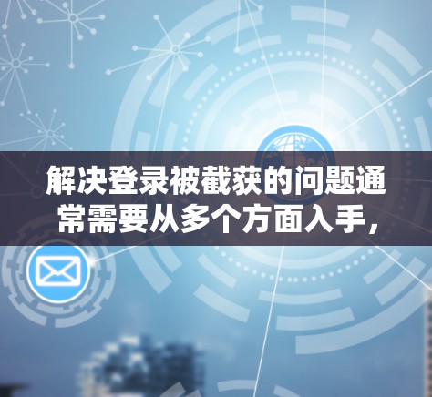 解决登录被截获的问题通常需要从多个方面入手，以下是逐步的解决方案