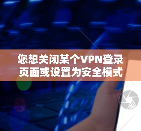 您想关闭某个VPN登录页面或设置为安全模式吗？以下是一些常见的方法