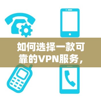 如何选择一款可靠的VPN服务,安全性能对比分析 如何选择一款可靠的VPN服务,安全性能对比分析