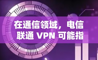 在通信领域,电信 联通 VPN 可能指的是一种用于通信的虚拟网络(VPN)通常用于在电信网络和移动网络之间建立VPN连接。以下是对该概念的详细说明 在通信领域,电信 联通 VPN 可能指的是一种用于通信的虚拟网络(VPN)通常用于在电信网络和移动网络之间建立VPN连接。以下是对该概念的详细说明