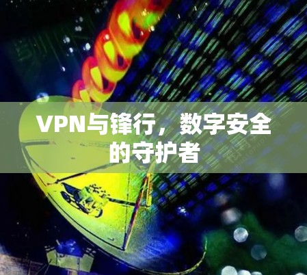 VPN与锋行,数字安全的守护者 VPN与锋行,数字安全的守护者