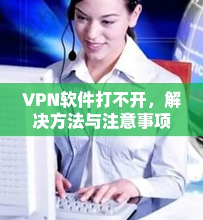 VPN软件打不开,解决方法与注意事项 VPN软件打不开,解决方法与注意事项