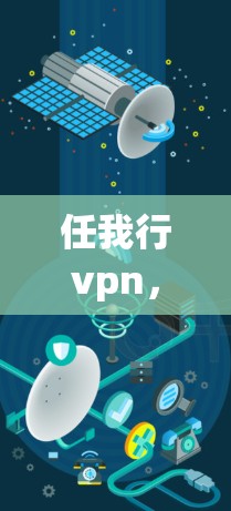 任我行vpn,一个跨越时空的智慧之镜 任我行vpn,一个跨越时空的智慧之镜