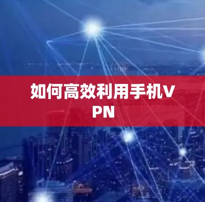 如何高效利用手机VPN 如何高效利用手机VPN
