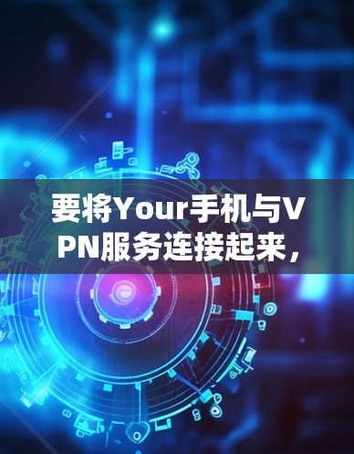 要将Your手机与VPN服务连接起来,您可以按照以下步骤操作 要将Your手机与VPN服务连接起来,您可以按照以下步骤操作