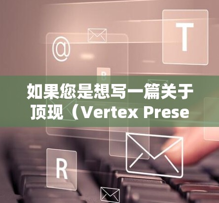 如果您是想写一篇关于顶现(Vertex Present)的毕业论文,可能需要以下步骤 如果您是想写一篇关于顶现(Vertex Present)的毕业论文,可能需要以下步骤