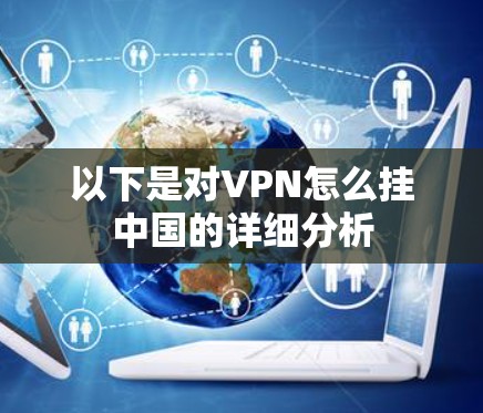 以下是对VPN怎么挂中国的详细分析 以下是对VPN怎么挂中国的详细分析