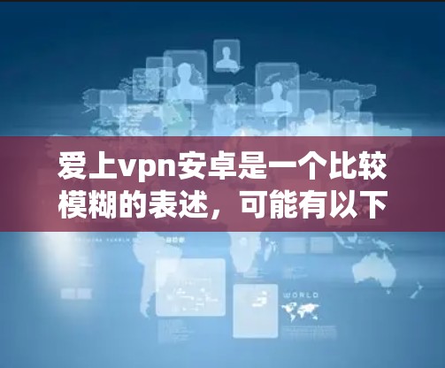 爱上vpn安卓是一个比较模糊的表述,可能有以下几种解释 爱上vpn安卓是一个比较模糊的表述,可能有以下几种解释