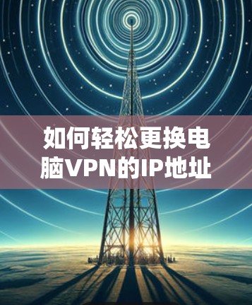 如何轻松更换电脑VPN的IP地址 如何轻松更换电脑VPN的IP地址