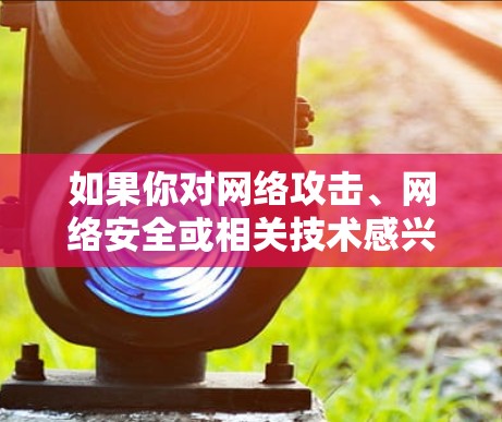 如果你对网络攻击、网络安全或相关技术感兴趣,可以考虑以下途径来获取信息 如果你对网络攻击、网络安全或相关技术感兴趣,可以考虑以下途径来获取信息