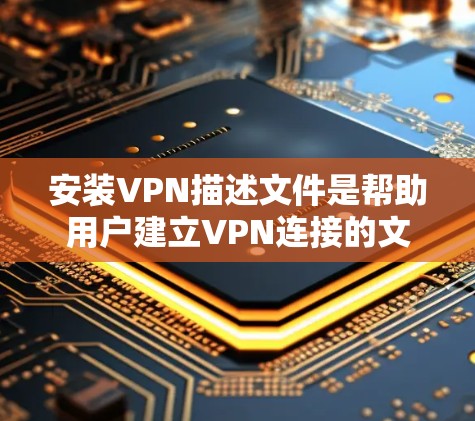 安装VPN描述文件是帮助用户建立VPN连接的文字说明文件,通常包含以下步骤 安装VPN描述文件是帮助用户建立VPN连接的文字说明文件,通常包含以下步骤