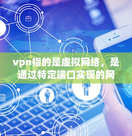 vpn指的是虚拟网络，是通过特定端口实现的网络通信方式，用于加密数据传输。端口是网络设备连接的接口，通过端口进行数据传输。端口的配置会影响VPN的安全性和性能，选择合适的端口是确保VPN安全的关键