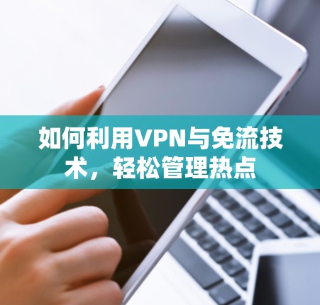 如何利用VPN与免流技术,轻松管理热点 如何利用VPN与免流技术,轻松管理热点