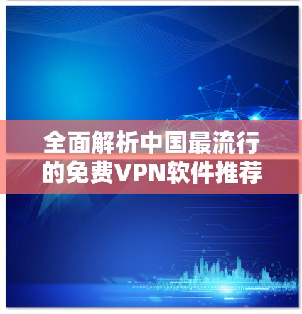 全面解析中国最流行的免费VPN软件推荐 全面解析中国最流行的免费VPN软件推荐