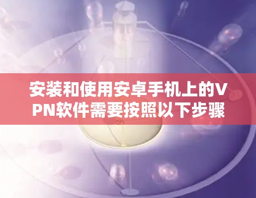 安装和使用安卓手机上的VPN软件需要按照以下步骤进行