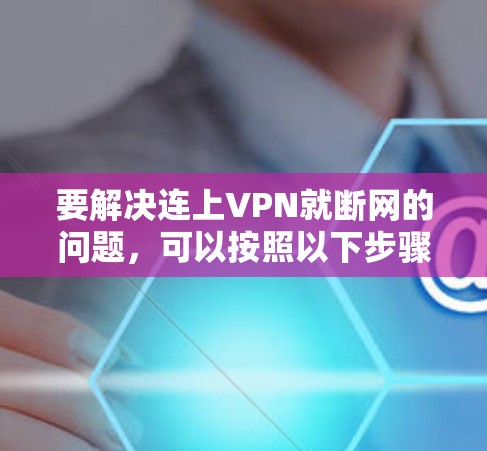 要解决连上VPN就断网的问题,可以按照以下步骤进行 要解决连上VPN就断网的问题,可以按照以下步骤进行
