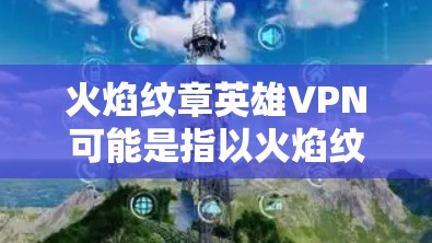 火焰纹章英雄VPN可能是指以火焰纹章为背景的虚拟网络VPN服务。这种服务通常允许用户在虚拟环境中访问真实的网络资源,如本地计算机或服务器,以实现与真实世界的互动 火焰纹章英雄VPN可能是指以火焰纹章为背景的虚拟网络VPN服务。这种服务通常允许用户在虚拟环境中访问真实的网络资源,如本地计算机或服务器,以实现与真实世界的互动
