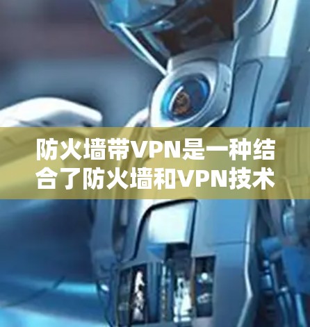 防火墙带VPN是一种结合了防火墙和VPN技术的网络保护方案，旨在提供双重的网络保护。以下是对其详细解释