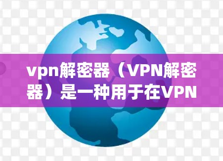 vpn解密器（VPN解密器）是一种用于在VPN环境中进行加密解密的工具。它通常用于保护用户的数据，防止未经授权的访问，同时也能支持多任务处理和快速应对网络事件