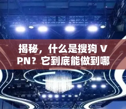揭秘,什么是搜狗 VPN?它到底能做到哪些事情? 揭秘,什么是搜狗 VPN?它到底能做到哪些事情?
