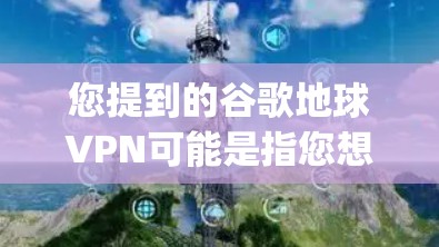 您提到的谷歌地球VPN可能是指您想使用谷歌地球(Google Earth)或相关服务的VPN连接。如果您需要使用VPN来访问谷歌地球,您可以按照以下步骤操作 您提到的谷歌地球VPN可能是指您想使用谷歌地球(Google Earth)或相关服务的VPN连接。如果您需要使用VPN来访问谷歌地球,您可以按照以下步骤操作