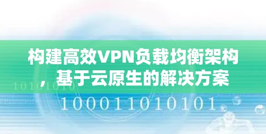 构建高效VPN负载均衡架构,基于云原生的解决方案 构建高效VPN负载均衡架构,基于云原生的解决方案