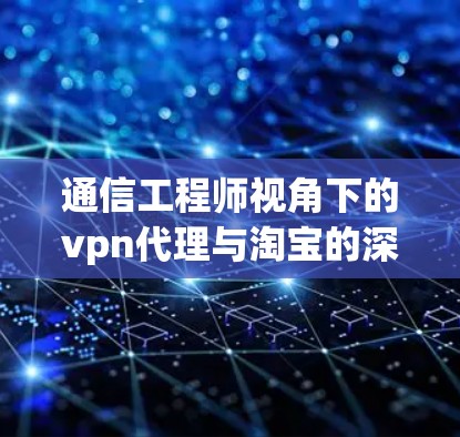 通信工程师视角下的vpn代理与淘宝的深度分析 通信工程师视角下的vpn代理与淘宝的深度分析