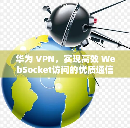 华为 VPN,实现高效 WebSocket访问的优质通信解决方案 华为 VPN,实现高效 WebSocket访问的优质通信解决方案
