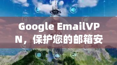 Google EmailVPN,保护您的邮箱安全,降低攻击风险 Google EmailVPN,保护您的邮箱安全,降低攻击风险