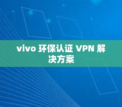 vivo 环保认证 VPN 解决方案 vivo 环保认证 VPN 解决方案