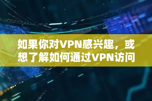 如果你对VPN感兴趣,或想了解如何通过VPN访问特定网站,以下是一些可能的解决方案 如果你对VPN感兴趣,或想了解如何通过VPN访问特定网站,以下是一些可能的解决方案