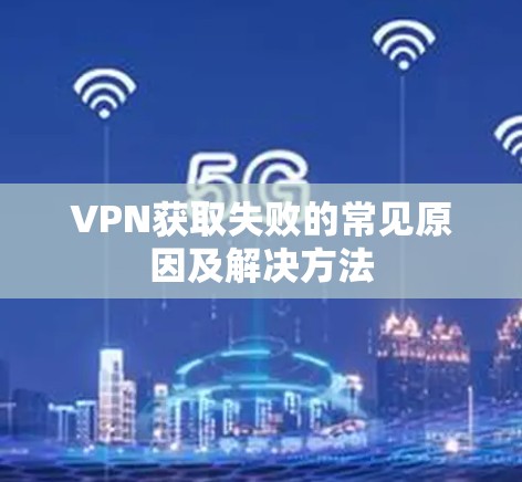 VPN获取失败的常见原因及解决方法 VPN获取失败的常见原因及解决方法