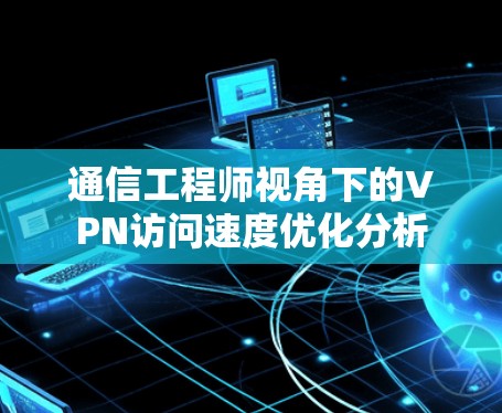 通信工程师视角下的VPN访问速度优化分析 通信工程师视角下的VPN访问速度优化分析