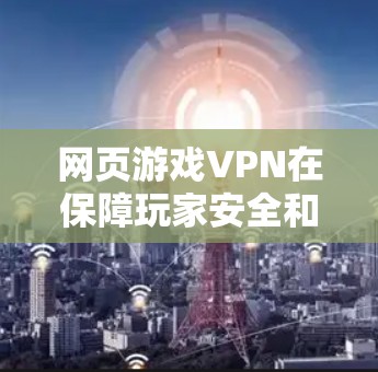 网页游戏VPN在保障玩家安全和游戏体验方面起着重要作用，以下是详细的步骤指南