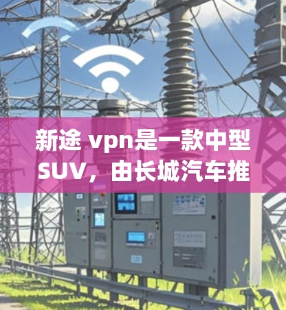 新途 vpn是一款中型SUV,由长城汽车推出,于219年9月上市。它结合了传统汽车的中立性与现代科技的先进性,旨在为用户提供一个既舒适又科技的出行体验 新途 vpn是一款中型SUV,由长城汽车推出,于219年9月上市。它结合了传统汽车的中立性与现代科技的先进性,旨在为用户提供一个既舒适又科技的出行体验