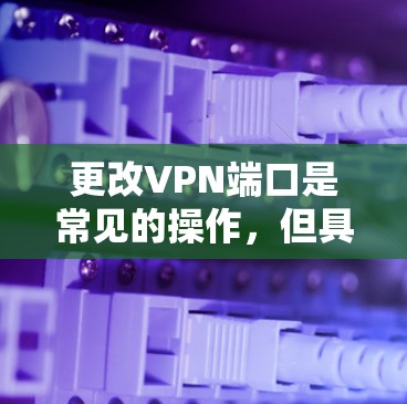 更改VPN端口是常见的操作,但具体的步骤取决于VPN服务器的配置和你的计算机或终端的环境。以下是一些通用的步骤,可以参考如何在不同的VPN服务器上更改端口 更改VPN端口是常见的操作,但具体的步骤取决于VPN服务器的配置和你的计算机或终端的环境。以下是一些通用的步骤,可以参考如何在不同的VPN服务器上更改端口