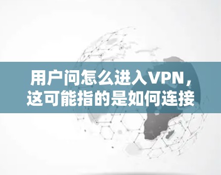 用户问怎么进入VPN,这可能指的是如何连接到或进入某个特定的VPN服务。以下是常见的解决方法 用户问怎么进入VPN,这可能指的是如何连接到或进入某个特定的VPN服务。以下是常见的解决方法