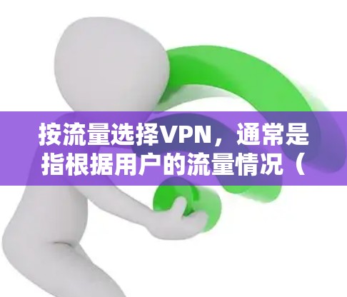 按流量选择VPN，通常是指根据用户的流量情况（例如流量大小、使用时长等）来选择合适的VPN服务。这样做的好处是可以根据实际需求选择最合适的网络和协议，从而提高网络的安全性和用户体验