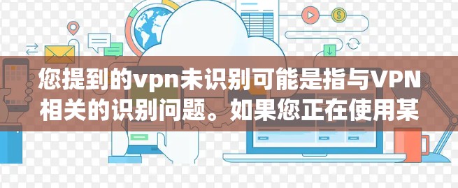 您提到的vpn未识别可能是指与VPN相关的识别问题。如果您正在使用某种VPN服务,但无法识别用户或设备,这可能与以下几个方面有关 您提到的vpn未识别可能是指与VPN相关的识别问题。如果您正在使用某种VPN服务,但无法识别用户或设备,这可能与以下几个方面有关