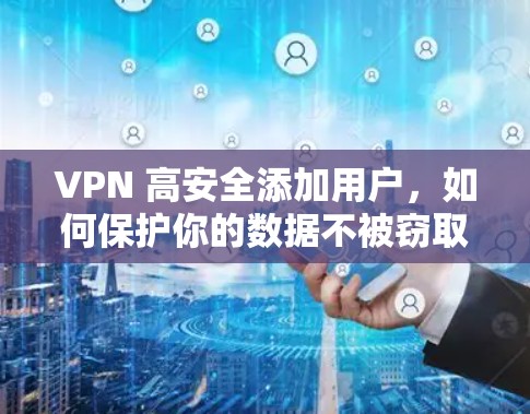VPN 高安全添加用户,如何保护你的数据不被窃取 VPN 高安全添加用户,如何保护你的数据不被窃取