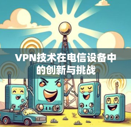 VPN技术在电信设备中的创新与挑战 VPN技术在电信设备中的创新与挑战