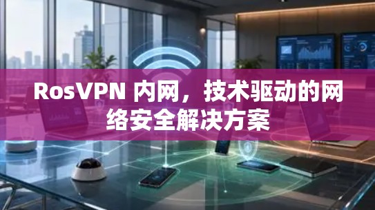 RosVPN 内网,技术驱动的网络安全解决方案 RosVPN 内网,技术驱动的网络安全解决方案