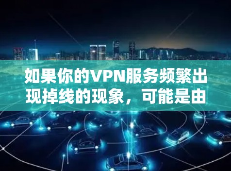 如果你的VPN服务频繁出现掉线的现象,可能是由于以下原因导致的 如果你的VPN服务频繁出现掉线的现象,可能是由于以下原因导致的