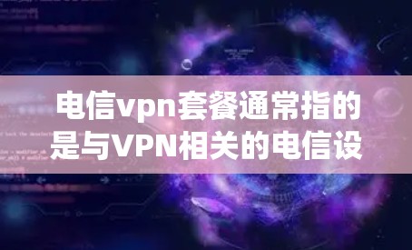 电信vpn套餐通常指的是与VPN相关的电信设备或服务套餐，具体含义可能因运营商和套餐内容的不同而有所不同。以下是一些可能的解释