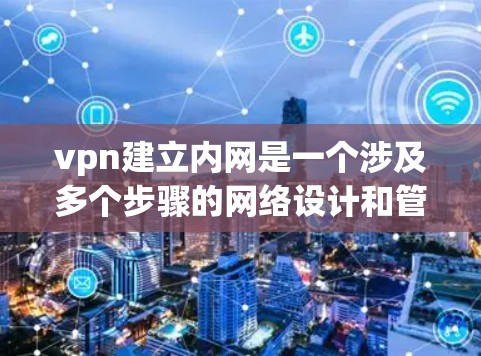 vpn建立内网是一个涉及多个步骤的网络设计和管理过程，具体步骤如下