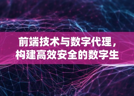 前端技术与数字代理,构建高效安全的数字生态系统 前端技术与数字代理,构建高效安全的数字生态系统