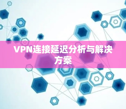 VPN连接延迟分析与解决方案 VPN连接延迟分析与解决方案