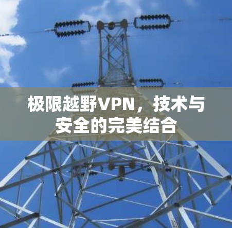 极限越野VPN,技术与安全的完美结合 极限越野VPN,技术与安全的完美结合