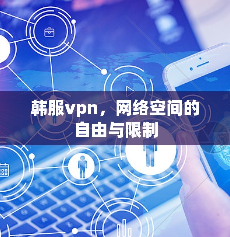 韩服vpn,网络空间的自由与限制 韩服vpn,网络空间的自由与限制