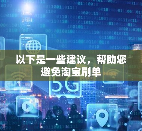 以下是一些建议,帮助您避免淘宝刷单 以下是一些建议,帮助您避免淘宝刷单